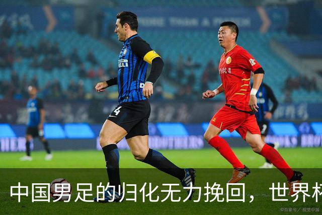中国男足的归化无力挽回，世界杯揭示出全面落后的真实现状