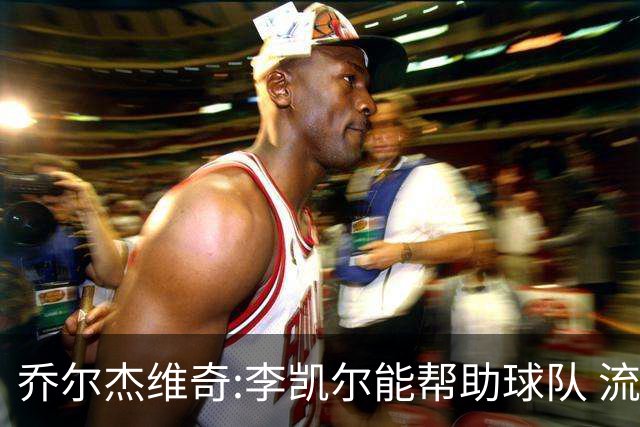 乔尔杰维奇:李凯尔能帮助球队 流程要去问篮协