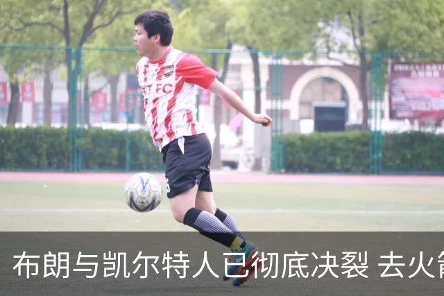 布朗与凯尔特人已彻底决裂 去火箭是首选吗？