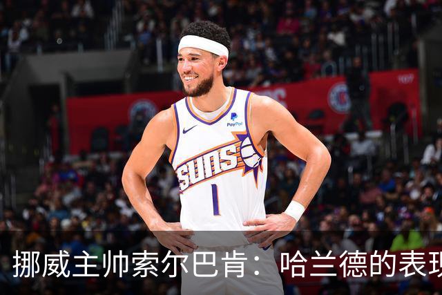 挪威主帅索尔巴肯：哈兰德的表现在预料之中，全队发挥接近完美