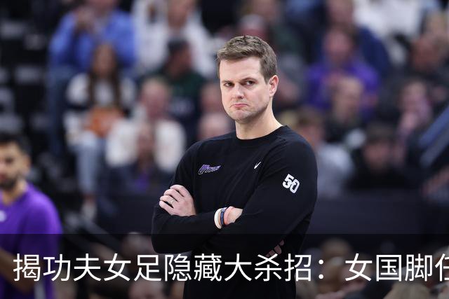 揭功夫女足隐藏大杀招：女国脚任技术指导，108分钟时长利于排片