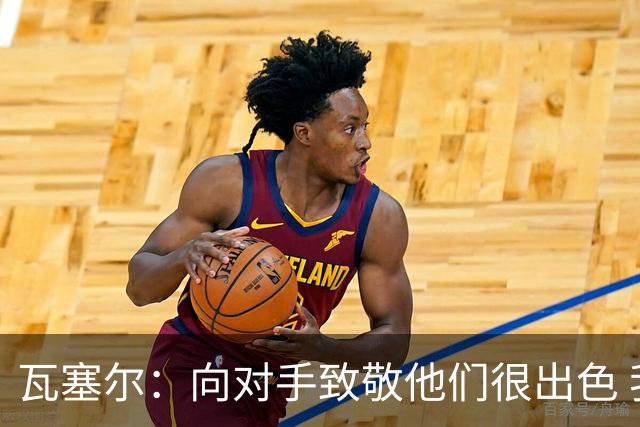 瓦塞尔：向对手致敬他们很出色 我们本季很棒打破了很多人的质疑