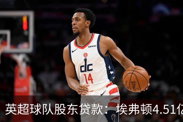 英超球队股东贷款：埃弗顿4.51亿镑 枪手2.59亿镑