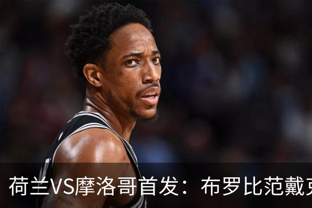 荷兰VS摩洛哥首发：布罗比范戴克先发 阿什拉夫出战