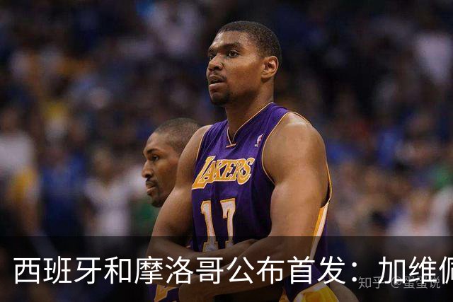 西班牙和摩洛哥公布首发：加维佩德里对阵阿什拉夫