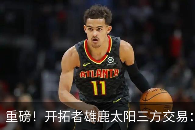 重磅！开拓者雄鹿太阳三方交易：利拉德去雄鹿
