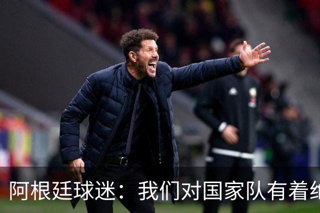 阿根廷球迷：我们对国家队有着绝对信仰，只要夺冠其他都不重要