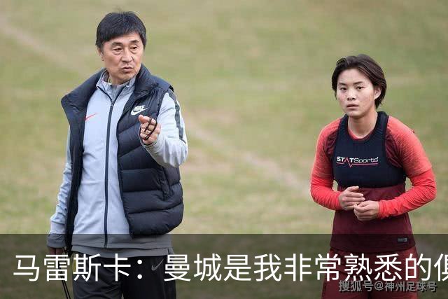 马雷斯卡：曼城是我非常熟悉的俱乐部，这是一个绝佳的机遇
