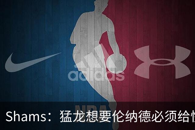 Shams：猛龙想要伦纳德必须给快船大量选秀权 至少还得拉锯一两天